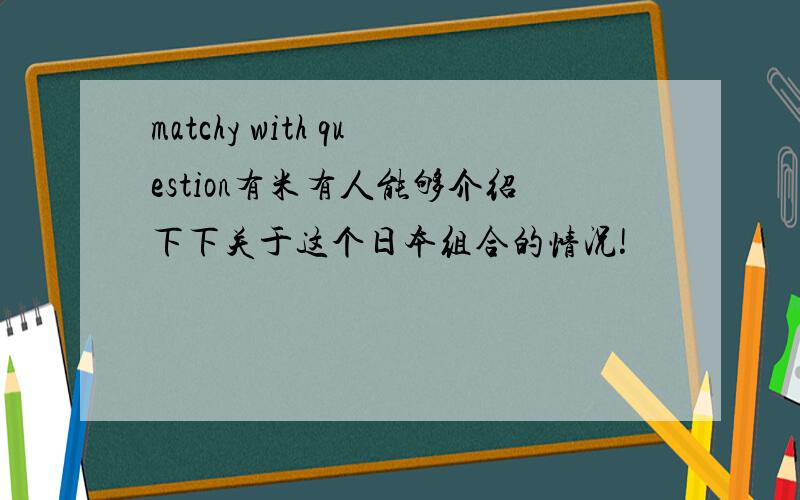 matchy with question有米有人能够介绍下下关于这个日本组合的情况!