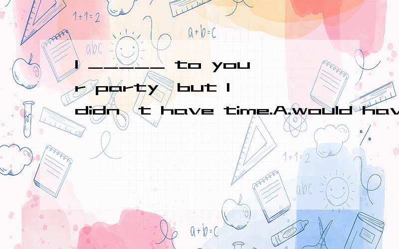 I _____ to your party,but I didn't have time.A.would have come B.could have come这题答案给的是B,但我觉得A更好.