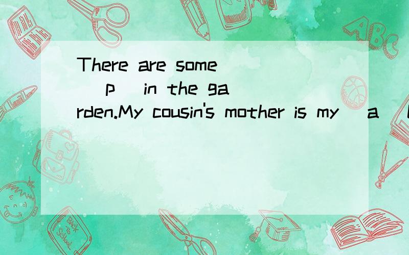 There are some (p )in the garden.My cousin's mother is my (a )Let's (b )good friends.Gina doesn't like math .It's a(r )sport.It is (b )to watch TV at home.She likes eating (v ),such as tomatoes ,carrots and so on.After meal,we have (d )like ice cream