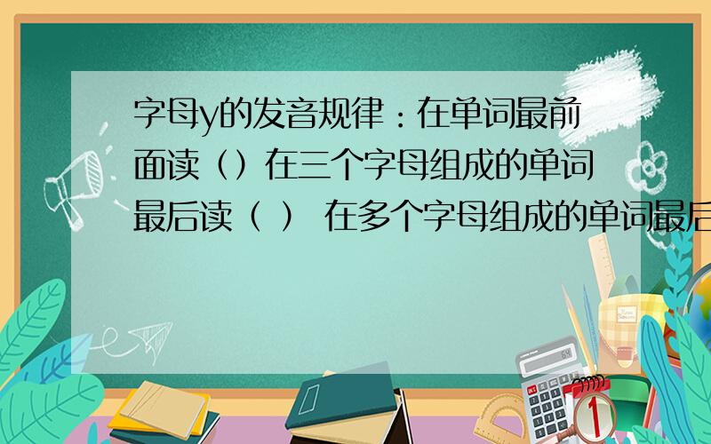 字母y的发音规律：在单词最前面读（）在三个字母组成的单词最后读（ ） 在多个字母组成的单词最后读（）