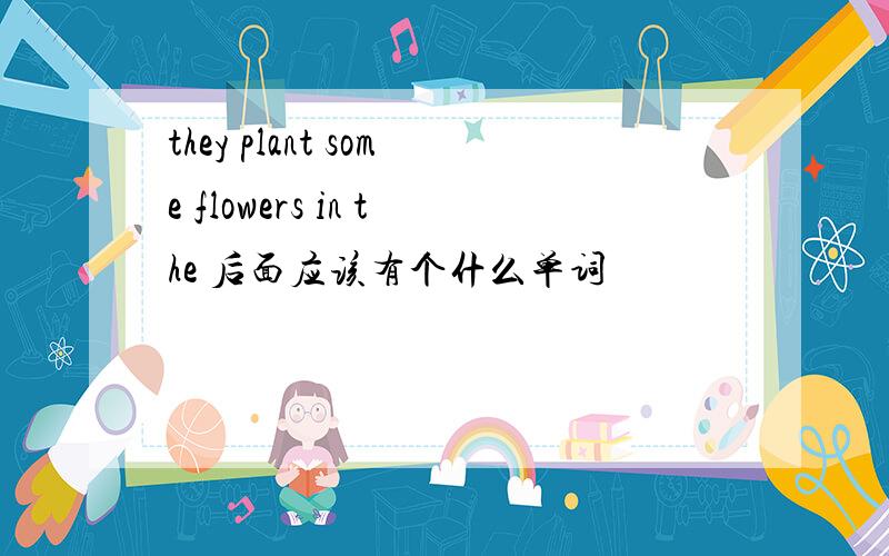 they plant some flowers in the 后面应该有个什么单词