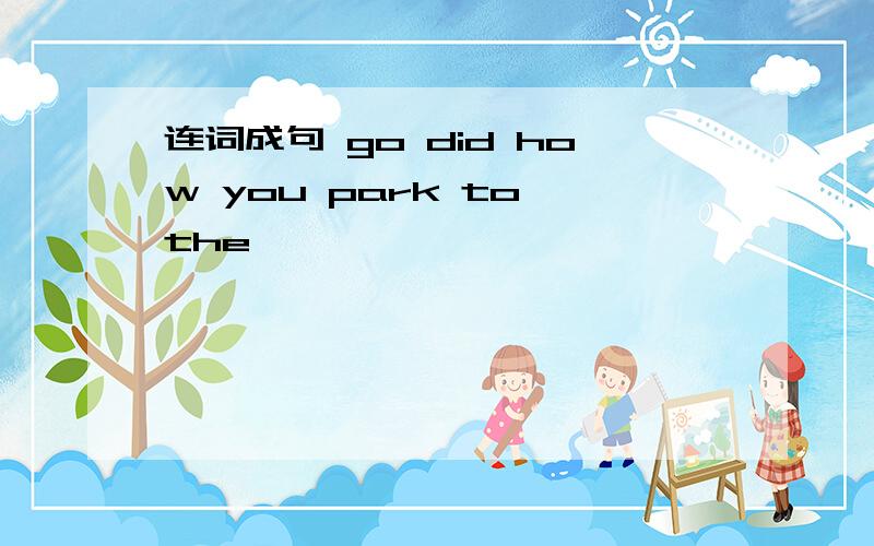 连词成句 go did how you park to the