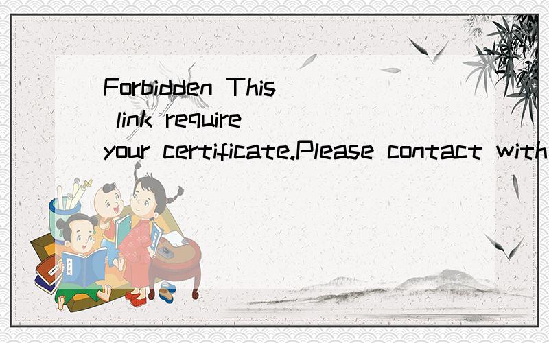 Forbidden This link require your certificate.Please contact with your administrator用工行的网银会这样,为什么禁止我呢?