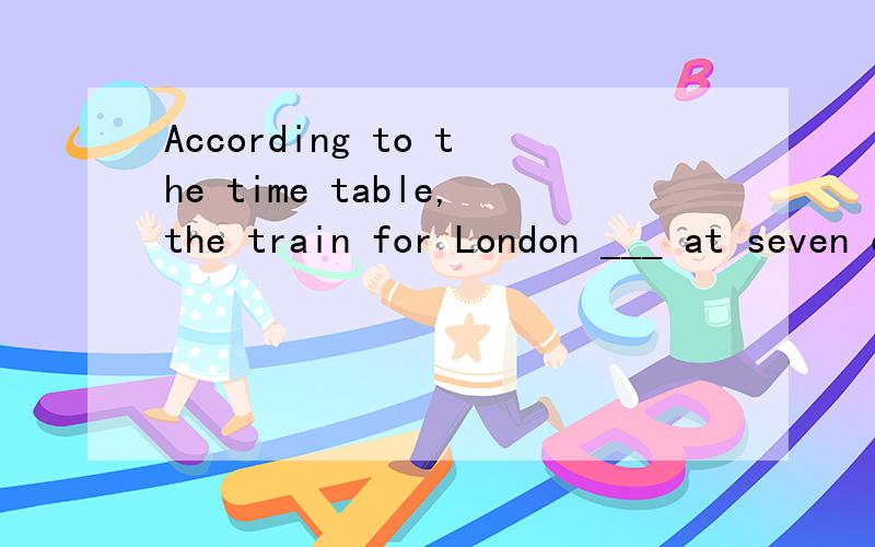 According to the time table,the train for London ___ at seven o'clock in the evening.A.was leaving B.has left C.leaves D.will leave 为什么D不对