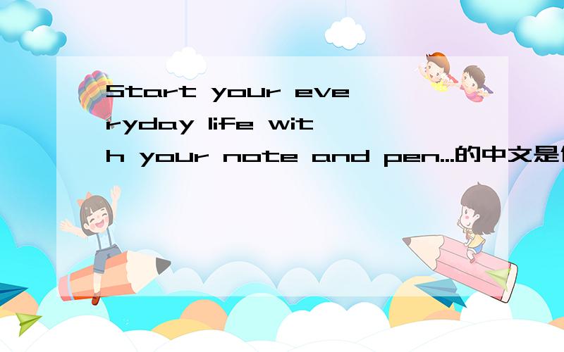 Start your everyday life with your note and pen...的中文是什么