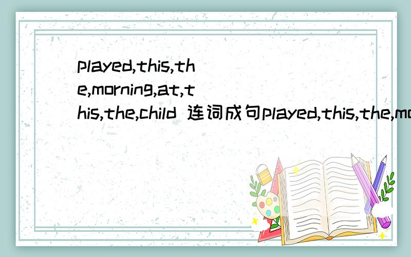played,this,the,morning,at,this,the,child 连词成句played,this,the,morning,at,this,ten,child是这个