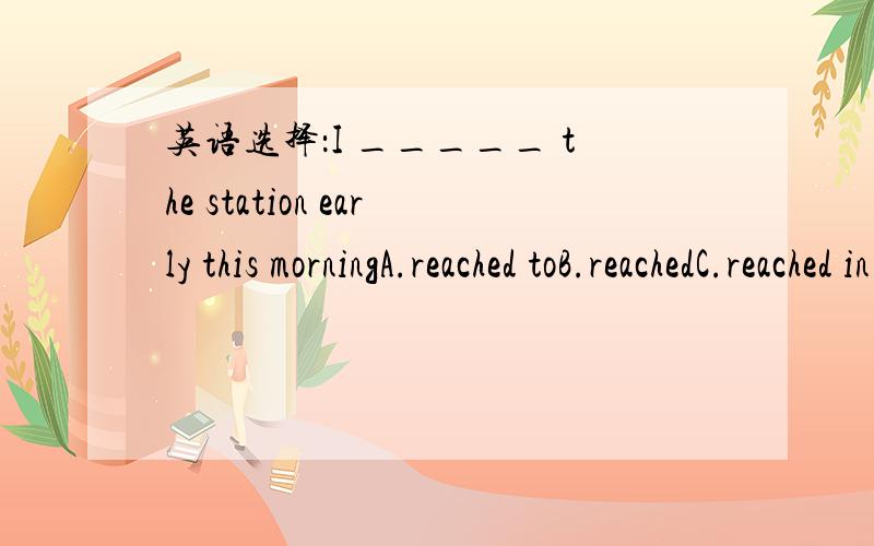 英语选择：I _____ the station early this morningA.reached toB.reachedC.reached in