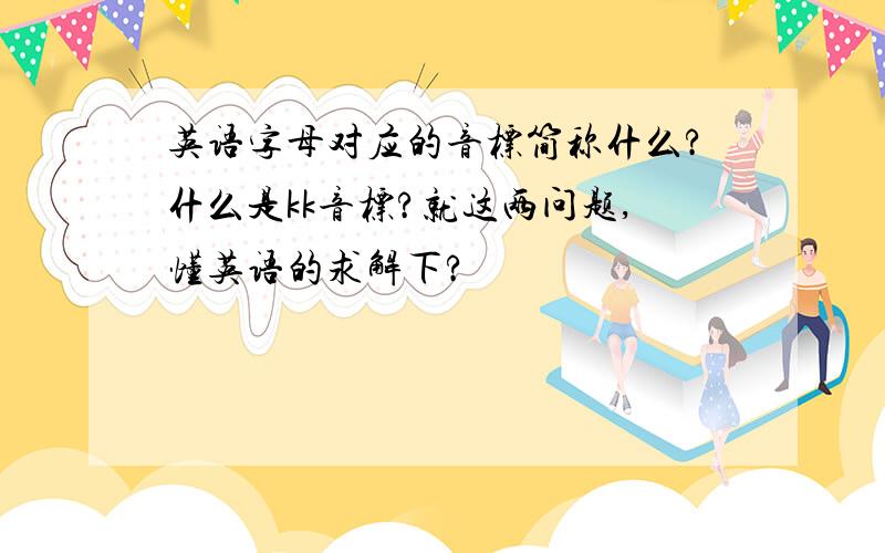 英语字母对应的音标简称什么?什么是kk音标?就这两问题,懂英语的求解下?