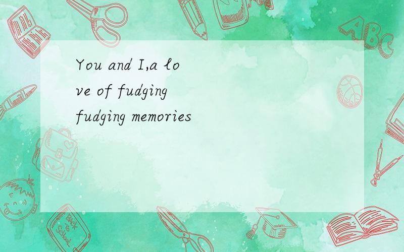 You and I,a love of fudging fudging memories