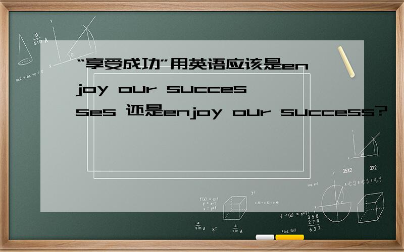 “享受成功”用英语应该是enjoy our successes 还是enjoy our success?