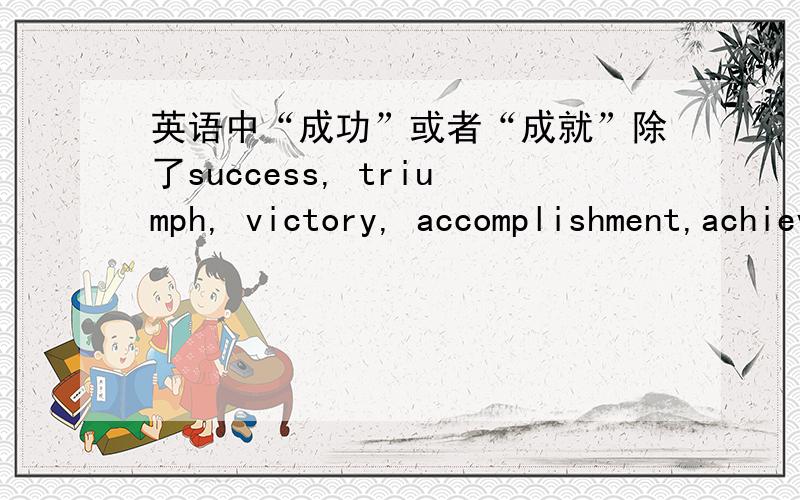 英语中“成功”或者“成就”除了success, triumph, victory, accomplishment,achievement还有什么表达?