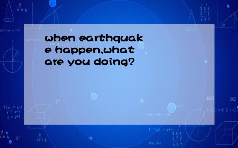 when earthquake happen,what are you doing?