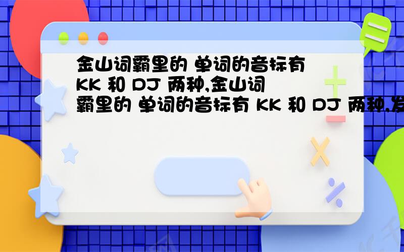 金山词霸里的 单词的音标有 KK 和 DJ 两种,金山词霸里的 单词的音标有 KK 和 DJ 两种,发音一样吗?主要有什么区别KK 和 DJ 分别是美式音标和国际音标的标志?