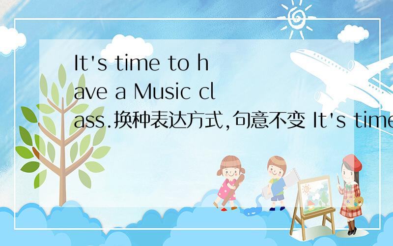 It's time to have a Music class.换种表达方式,句意不变 It's time ( ) Music class.