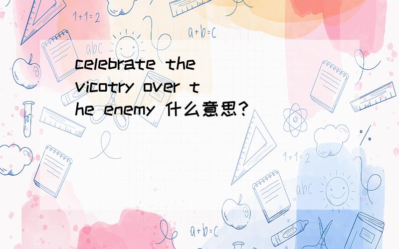 celebrate the vicotry over the enemy 什么意思?