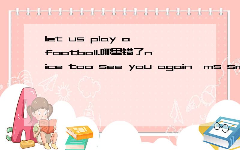 let us play a football.哪里错了nice too see you again,ms smart.这个呢?