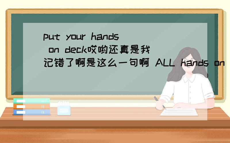 put your hands on deck哎哟还真是我记错了啊是这么一句啊 ALL hands on the deck!好象不是字面意思啊