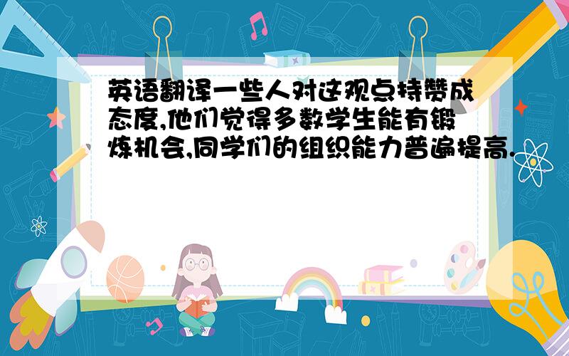 英语翻译一些人对这观点持赞成态度,他们觉得多数学生能有锻炼机会,同学们的组织能力普遍提高.