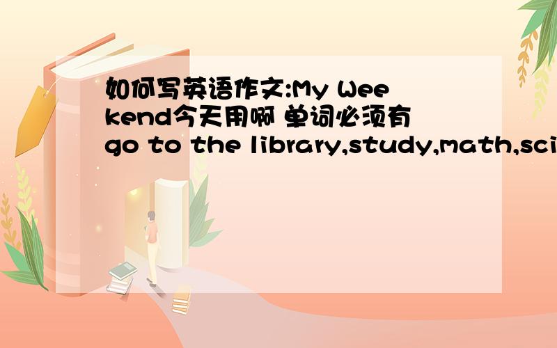 如何写英语作文:My Weekend今天用啊 单词必须有go to the library,study,math,science,visit,friend,play tennis,watch TV 不要有错的单词啊60词左右的