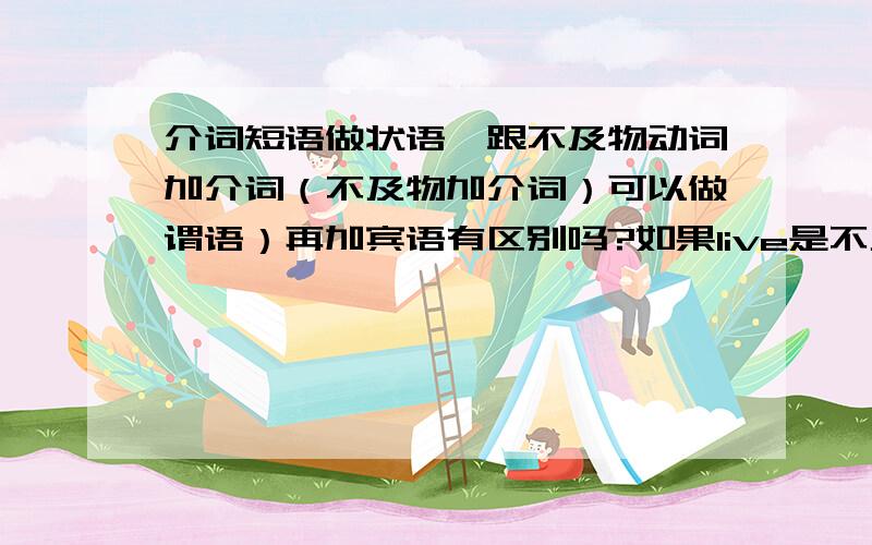 介词短语做状语,跟不及物动词加介词（不及物加介词）可以做谓语）再加宾语有区别吗?如果live是不及物动词,表示生活,住的意思,比如说,“他生活”这个意思完整?不用跟宾语?他怎么生活?他