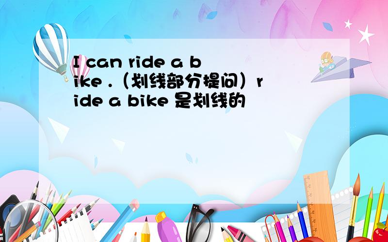 I can ride a bike .（划线部分提问）ride a bike 是划线的