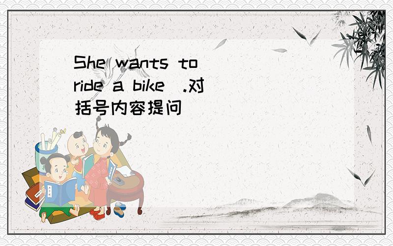She wants to (ride a bike).对括号内容提问