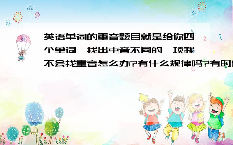 英语单词的重音题目就是给你四个单词,找出重音不同的一项我不会找重音怎么办?有什么规律吗?有时候单词会读但搞不清重音在哪