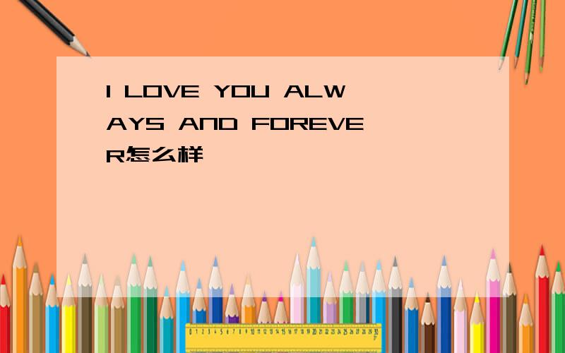 I LOVE YOU ALWAYS AND FOREVER怎么样