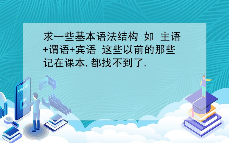 求一些基本语法结构 如 主语+谓语+宾语 这些以前的那些记在课本,都找不到了,