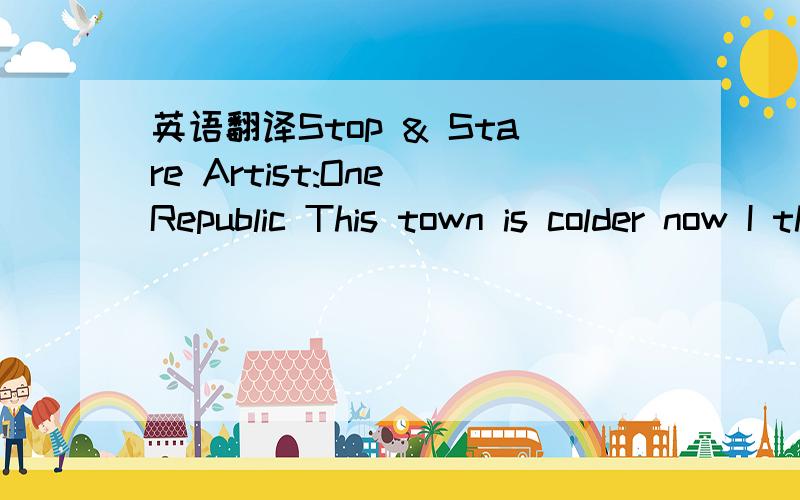 英语翻译Stop & Stare Artist:One Republic This town is colder now I think it's sick of us It's time to make our move I'm shakin off the rust I've got my heart set on anywhere but here I'm staring down myself Counting up the years Steady hands,just