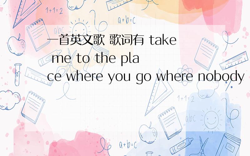 一首英文歌 歌词有 take me to the place where you go where nobody know