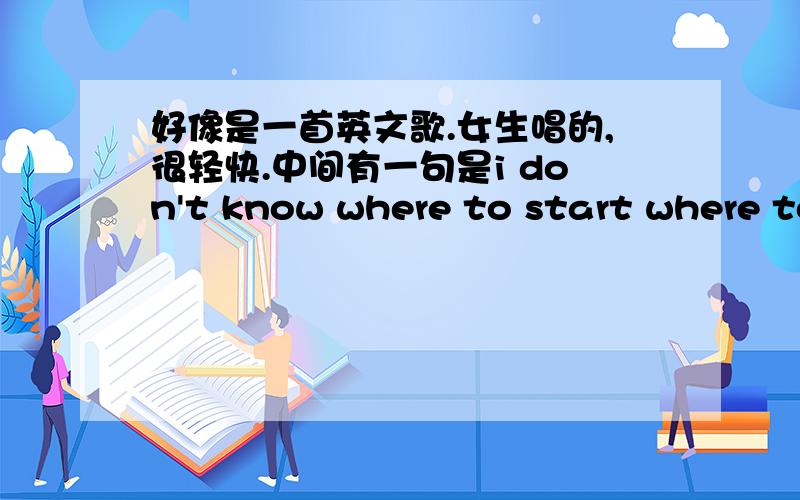 好像是一首英文歌.女生唱的,很轻快.中间有一句是i don't know where to start where to ...but i kno还有 so far..我找很久了.很想要他的歌词.