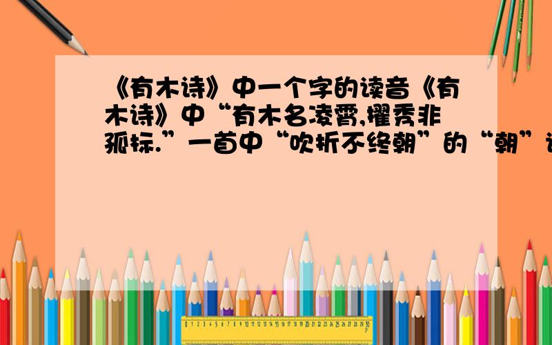 《有木诗》中一个字的读音《有木诗》中“有木名凌霄,擢秀非孤标.”一首中“吹折不终朝”的“朝”读哪个音?