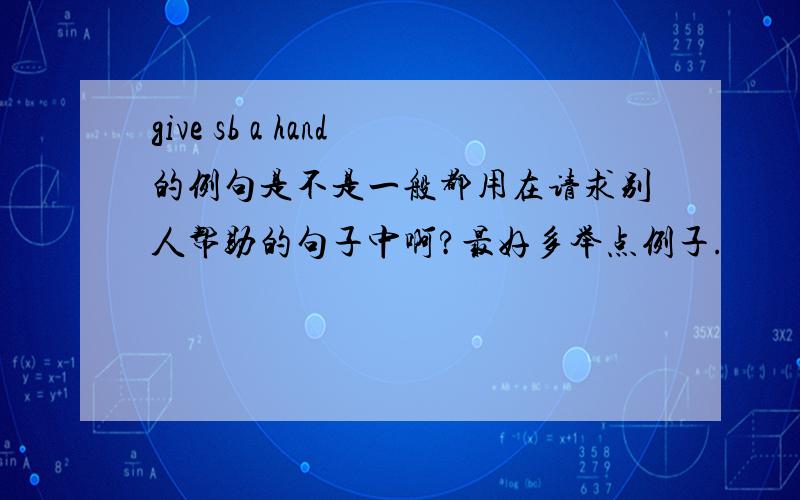 give sb a hand的例句是不是一般都用在请求别人帮助的句子中啊?最好多举点例子.