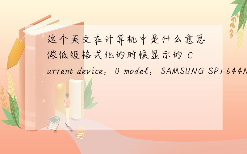 这个英文在计算机中是什么意思做低级格式化的时候显示的 Current device：0 model：SAMSUNG SP1644N Serial：SOE9J1FP304041 Firmware：BV100-50 CYL：16383 HDS：16 SPT：63 MAXLBA：268435454 第一行 当前的设置为0是什