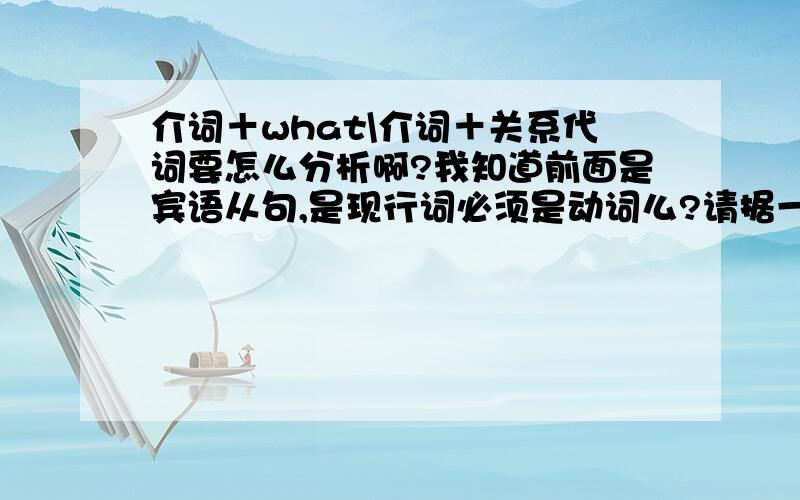 介词＋what\介词＋关系代词要怎么分析啊?我知道前面是宾语从句,是现行词必须是动词么?请据一例,