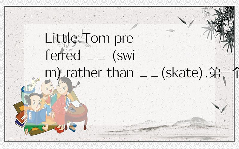 Little Tom preferred __ (swim) rather than __(skate).第一个空是to swim,那第二个空为什么是skate?第二个空和第一个空有关系吗?请说明原因.