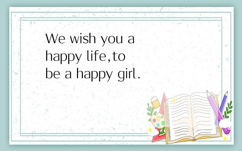 We wish you a happy life,to be a happy girl.