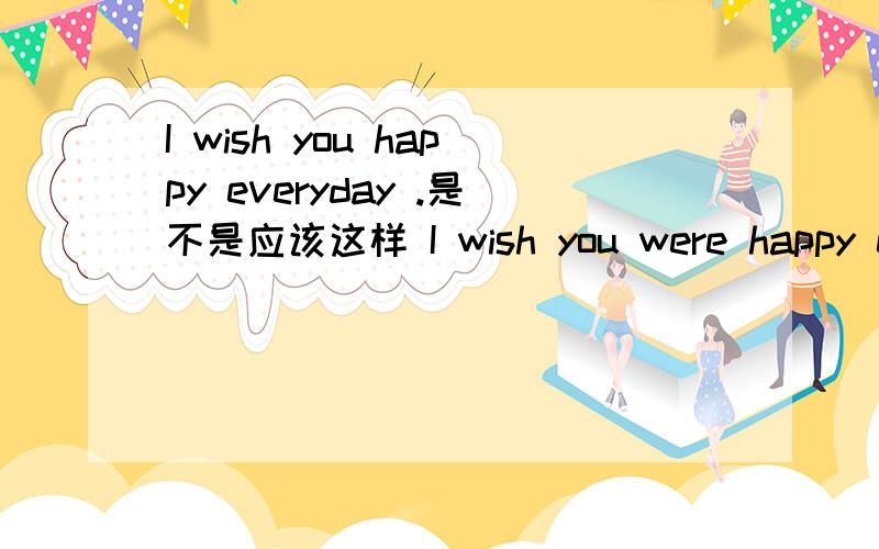 I wish you happy everyday .是不是应该这样 I wish you were happy everyday wish后面不能接宾语从句吗you were happy 不算吗 关闭