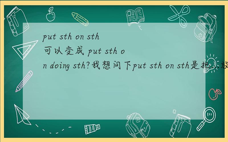 put sth on sth可以变成 put sth on doing sth?我想问下put sth on sth是把...放在...之上 而且介词后面都可以加动词的现在分词 所以根据推理 put sth on doing sth应该是对的吧?我组个句子 i must put my whole energ