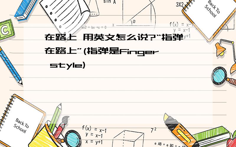 在路上 用英文怎么说?“指弹在路上”(指弹是Finger style)