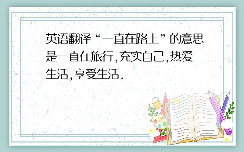 英语翻译“一直在路上”的意思是一直在旅行,充实自己,热爱生活,享受生活.