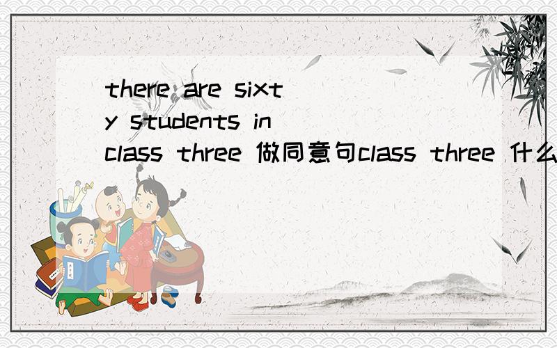 there are sixty students in class three 做同意句class three 什么 sixty students