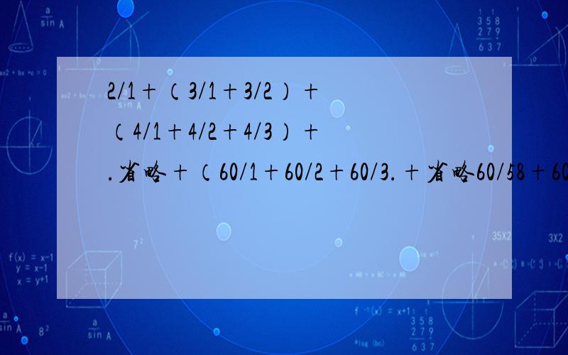 2/1+（3/1+3/2）+（4/1+4/2+4/3）+.省略+（60/1+60/2+60/3.+省略60/58+60/59）呵呵,没分了!