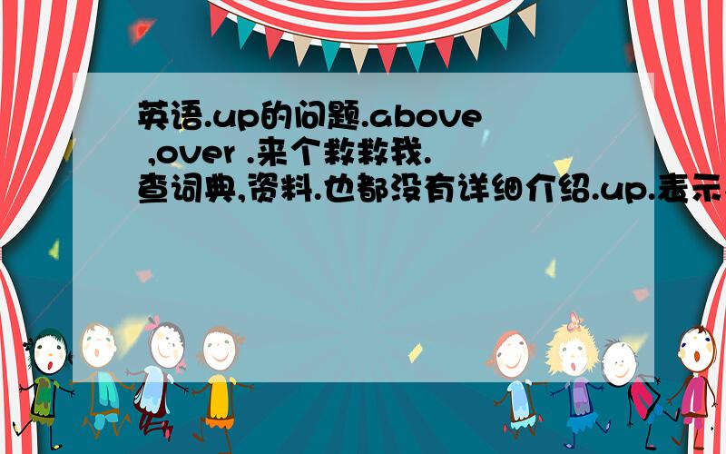 英语.up的问题.above ,over .来个救救我.查词典,资料.也都没有详细介绍.up.表示在.上端,较高,较上的部位.above ,over 在 ...上面 没有接触点.以上是我对这些词的理解.那么They built a new room above [over]