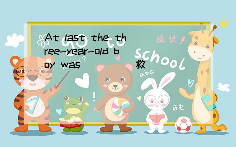 At last the three-year-old boy was____(救）