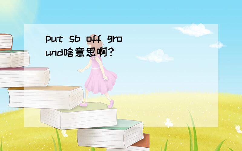 put sb off ground啥意思啊?