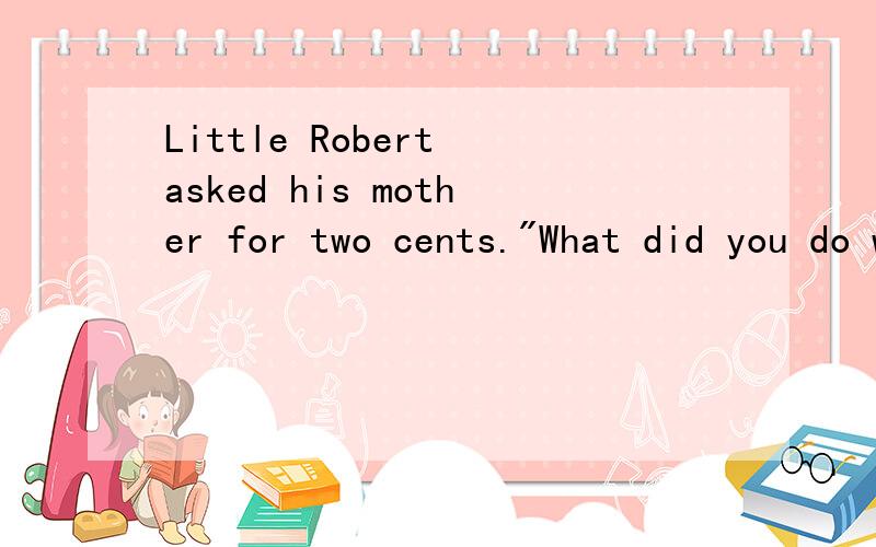 Little Robert asked his mother for two cents.