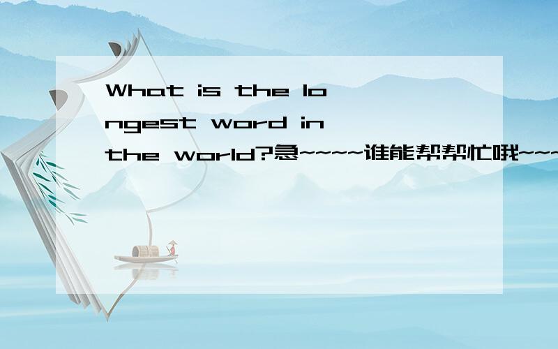 What is the longest word in the world?急~~~~谁能帮帮忙哦~~~~