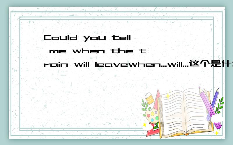 Could you tell me when the train will leavewhen...will...这个是什么句式啊?